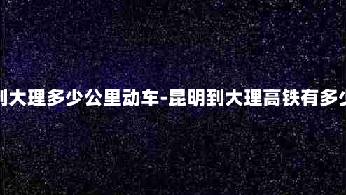 昆明到大理多少公里动车-昆明到大理高铁有多少公里