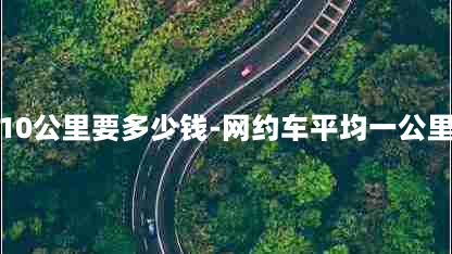 网约车10公里要多少钱-网约车平均一公里挣多钱