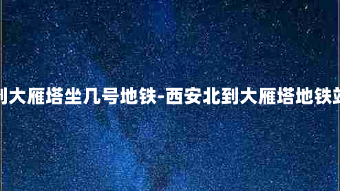 西安北站到大雁塔坐几号地铁-西安北到大雁塔地铁站有多少站