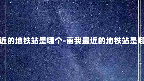 离我最近的地铁站是哪个-离我最近的地铁站是哪个城市