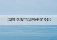 海南校服可以随便买卖吗(校服掉了可以再买一套吗)