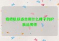 痘痘肌肤适合用什么牌子的护肤品男性