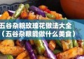 五谷杂粮玫瑰花做法大全（五谷杂粮能做什么美食）