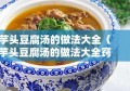 芋头豆腐汤的做法大全（芋头豆腐汤的做法大全窍门）