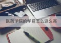 医药学院的学费怎么这么高(医药学院是做什么的)