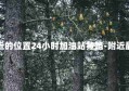 附近加油站最近的位置24小时加油站黄路-附近最近加油站最近