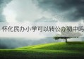 怀化民办小学可以转公办初中吗(民办小学对口公办初中吗)