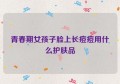 青春期女孩子脸上长痘痘用什么护肤品