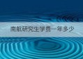 南航研究生学费一年多少(南航2021研究生学费)