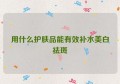 用什么护肤品能有效补水美白祛斑