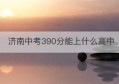 济南中考390分能上什么高中(济南中考时间2023具体时间)