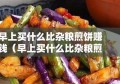 早上买什么比杂粮煎饼赚钱（早上买什么比杂粮煎饼赚钱快）