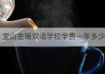 宝山金瑞双语学校学费一年多少(宝山世外学校学费)