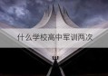 什么学校高中军训两次(国家规定高中军训几次)