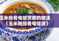 玉米排骨电饭煲粥的做法（玉米炖排骨电饭煲）