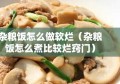 杂粮饭怎么做软烂（杂粮饭怎么煮比较烂窍门）