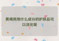 黄褐斑用什么成分的护肤品可以淡化呢