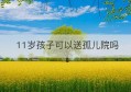 11岁孩子可以送孤儿院吗(2岁的孤儿可以送孤儿院吗)