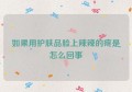 如果用护肤品脸上辣辣的疼是怎么回事