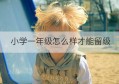 小学一年级怎么样才能留级(一年级小学生怎样才能留级)