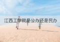 江西工学院是公办还是民办(江西工业工程学院是公办吗)