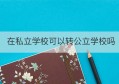 在私立学校可以转公立学校吗(在私立学校可以转公立学校吗知乎)