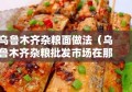 乌鲁木齐杂粮面做法（乌鲁木齐杂粮批发市场在那里）