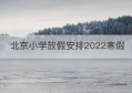 北京小学放假安排2022寒假(北京小学2022年放寒假时间)