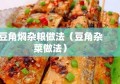 豆角焖杂粮做法（豆角杂菜做法）