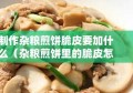 制作杂粮煎饼脆皮要加什么（杂粮煎饼里的脆皮怎么做的）