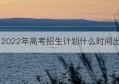 2022年高考招生计划什么时间出(2022年辽宁省高考招生计划)