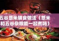 五谷薏米辅食做法（薏米和五谷杂粮能一起煮吗）