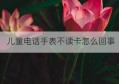 儿童电话手表不读卡怎么回事