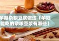 孕期杂粮豆浆做法（孕妇能吃的杂粮豆浆有哪些）