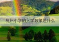 杭州小学的入学政策是什么(杭州小学入学条件2022)