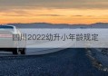 四川2022幼升小年龄规定(四川小学入学年龄最新规定2022)