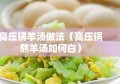 高压锅羊汤做法（高压锅熬羊汤如何白）