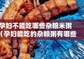 孕妇不能吃哪些杂粮米粥（孕妇能吃的杂粮粥有哪些）