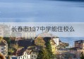 长春市137中学能住校么(郑州留馀外国语中学能住校吗)