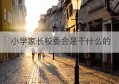 小学家长校委会是干什么的