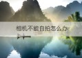 相机不能自拍怎么办(相机无法自拍怎么办?)