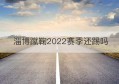 淄博蹴鞠2022赛季还踢吗(淄博蹴鞠解散了吗)