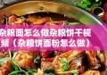 杂粮面怎么做杂粮饼干视频（杂粮饼面粉怎么做）