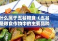 什么属于五谷粮食（五谷是粮食作物中的主要品种）