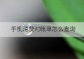 手机消费对帐单怎么查询(移动手机话费可以用于什么消费)