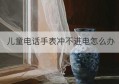 儿童电话手表冲不进电怎么办(手表电话充电要多久)