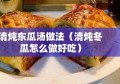 清炖东瓜汤做法（清炖冬瓜怎么做好吃）