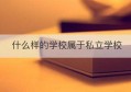 什么样的学校属于私立学校(什么样的学校是私立学校)