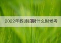 2022年教师招聘什么时候考(2022年教师招聘考试成绩查询)