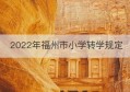 2022年福州市小学转学规定(福州小学转学咨询电话)